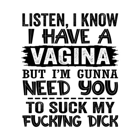 Listen I Know I Have A Vagina But Im Gunna Need You To Suck My Fucking Dick Listen I Know I