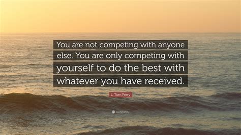 L Tom Perry Quote “you Are Not Competing With Anyone Else You Are