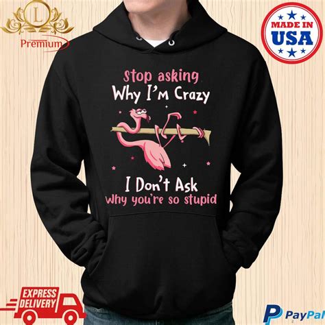 Official Flamingo Stop Asking Why Im Crazy I Dont Ask Why Youre So