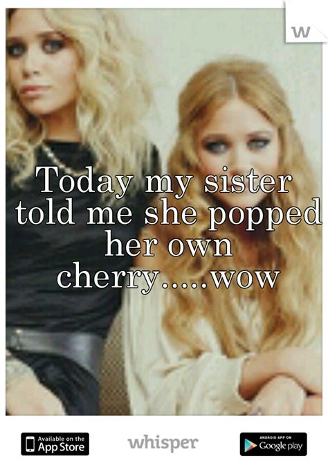 Today My Sister Told Me She Popped Her Own Cherrywow