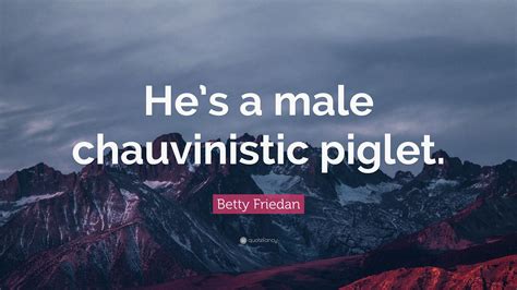 Betty Friedan Quote Hes A Male Chauvinistic Piglet