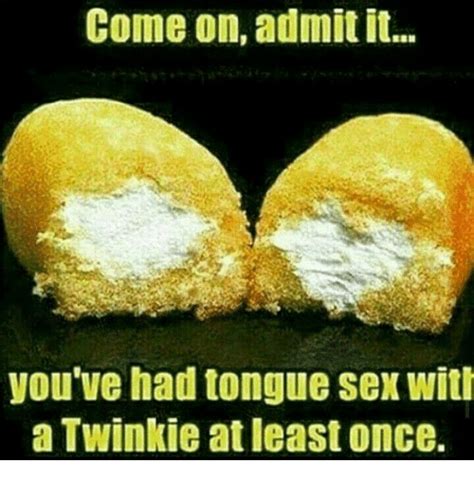 come on admit it you ve had tongue sex with a twinkie atleast once sex meme on me me