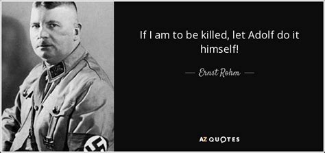 En kill or be killed. Ernst Rohm quote: If I am to be killed, let Adolf do it...