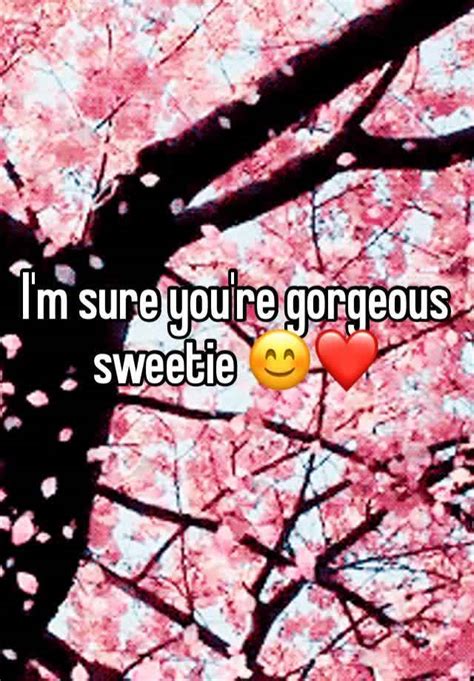 Im Sure Youre Gorgeous Sweetie 😊