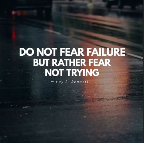 Do Not Fear Failure But Rather Fear Not Trying ― Roy T Bennett