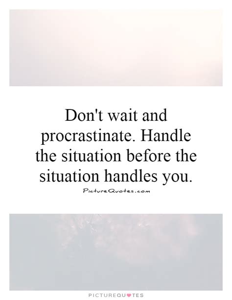 Dont Wait And Procrastinate Handle The Situation Before The