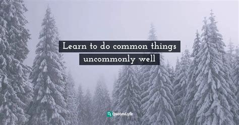Learn To Do Common Things Uncommonly Well Quote By We Must Always