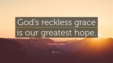 Timothy Keller Quote Gods Reckless Grace Is Our Greatest Hope