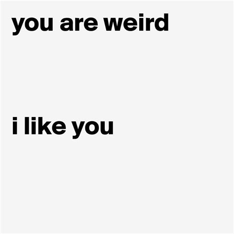 You Are Weird I Like You Post By Samosoul On Boldomatic