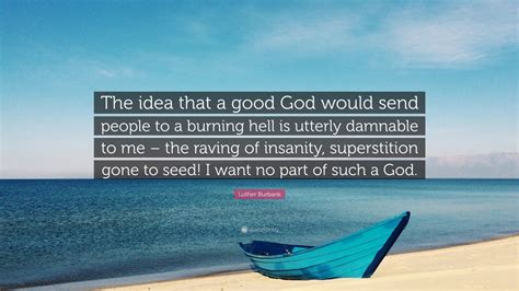 Sourced quotations by the american botanist luther burbank (1849 — 1926). Luther Burbank Quote: "The idea that a good God would send people to a burning hell is utterly ...