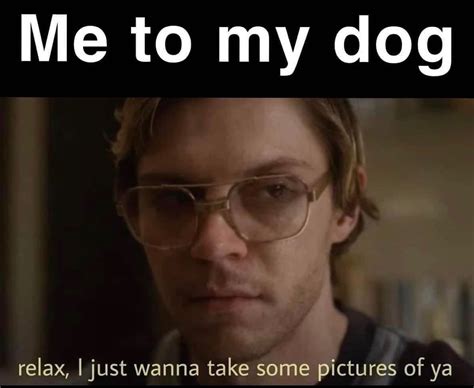 Relax I Just Wanna Take Some Pictures Dahmer Meme Relax I Just