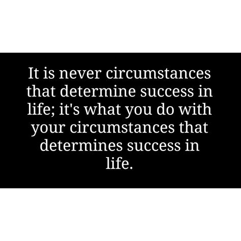 It Is Never Circumstances That Determine Success In Life Its What You