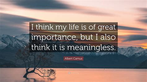 Albert Camus Quote “i Think My Life Is Of Great Importance But I Also