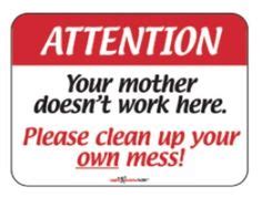 PLEASE CLEAN UP AFTER YOURSELF YOUR MOTHER DOESNT WORK HERE X SIGN Pinterest Ya