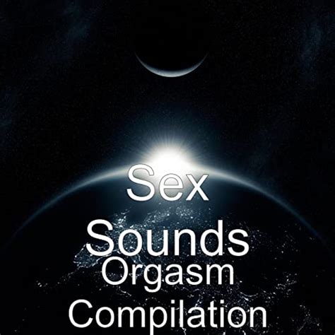 Orgasm Compilation Explicit By Sex Sounds On Amazon Music Amazon Co Uk
