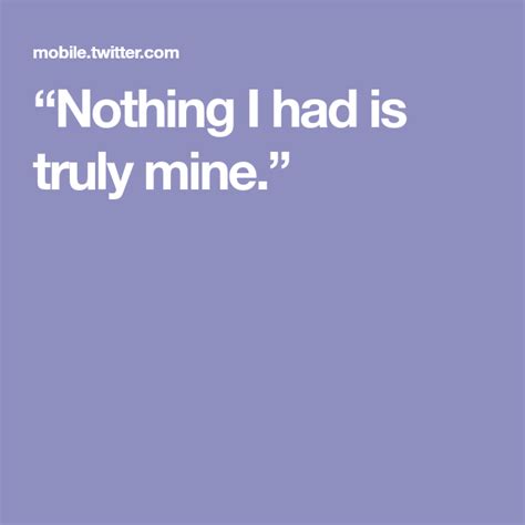 Nothing I Had Is Truly Mine Say Anything Sayings Messages