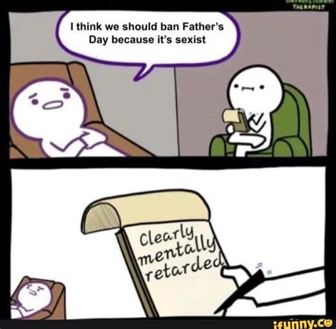 Think We Should Ban Fathers Day Because Its Sexist Ifunny