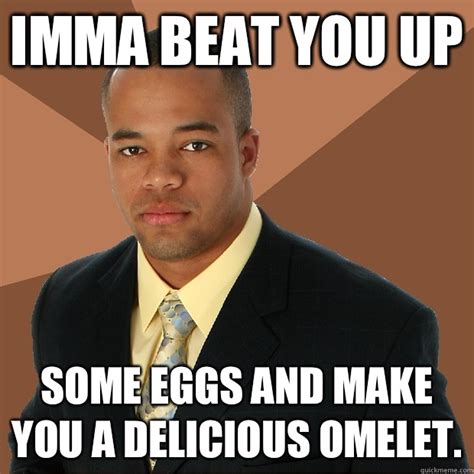imma beat you up some eggs and make you a delicious omelet successful black man quickmeme