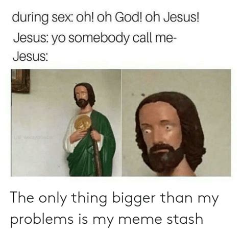 during sex oh oh god oh jesus jesus yo somebody call me jesus the only thing bigger than my
