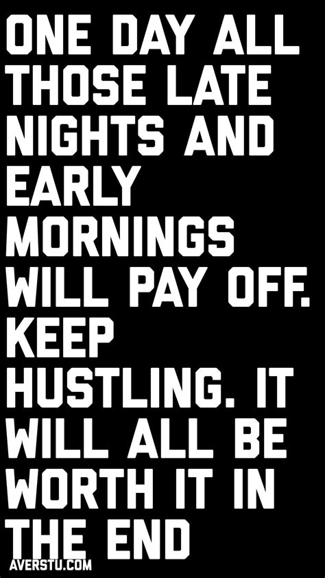 They eat you alive until the next morning. One day all those late nights and early mornings will pay off. Keep hustling. It will all be ...