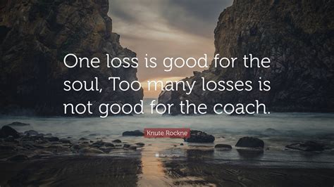 Knute Rockne Quote One Loss Is Good For The Soul Too Many Losses Is