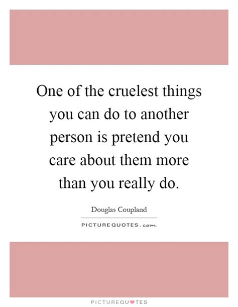 One Of The Cruelest Things You Can Do To Another Person Is