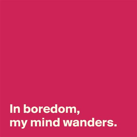 In Boredom My Mind Wanders Post By Andshecame On Boldomatic