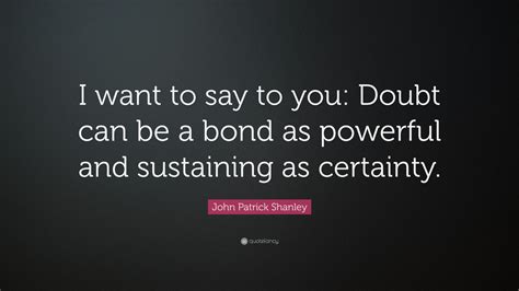 John Patrick Shanley Quote I Want To Say To You Doubt Can Be A Bond