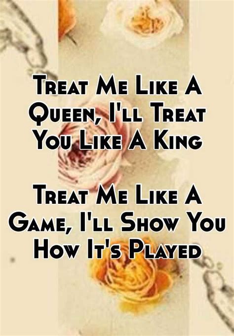 treat me like a queen i ll treat you like a king treat me like a game i ll show you how it s