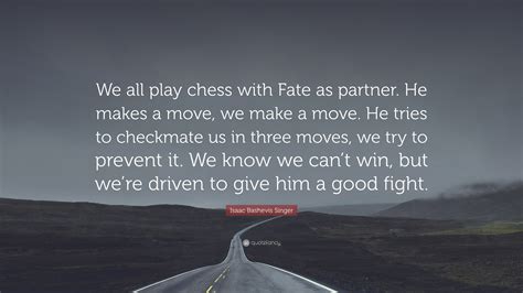 And one who plays ill is checkmated—without haste, but without remorse. Isaac Bashevis Singer Quote: "We all play chess with Fate as partner. He makes a move, we make a ...