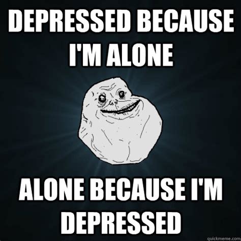 Depressed Because Im Alone Alone Because Im Depressed Forever Alone Quickmeme