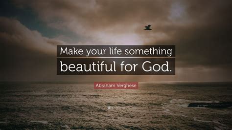 Abraham Verghese Quote Make Your Life Something Beautiful For God