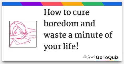 How To Cure Boredom And Waste A Minute Of Your Life