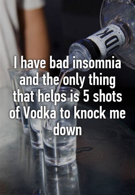 I Have Bad Insomnia And The Only Thing That Helps Is 5 Shots Of Vodka To Knock Me Down