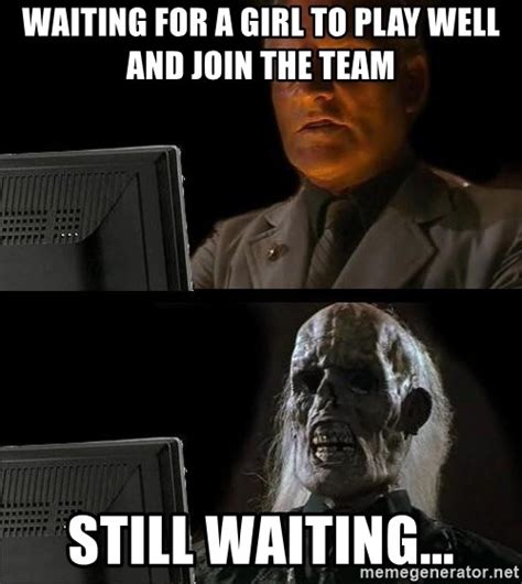 Waiting For A Girl To Play Well And Join The Team Still Waiting