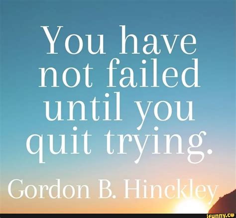 You Have Not Failed Until You Quit Trying Gordon B Hinckley Ifunny