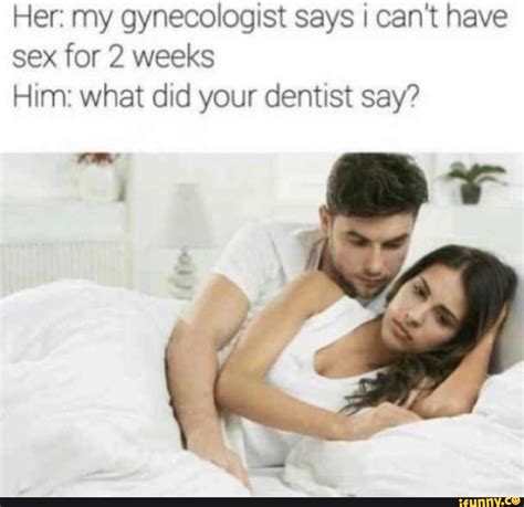 Her My Gynecologist Says I Cant Have Sex For 2 Weeks Him What Did Your Dent St Say Ifunny