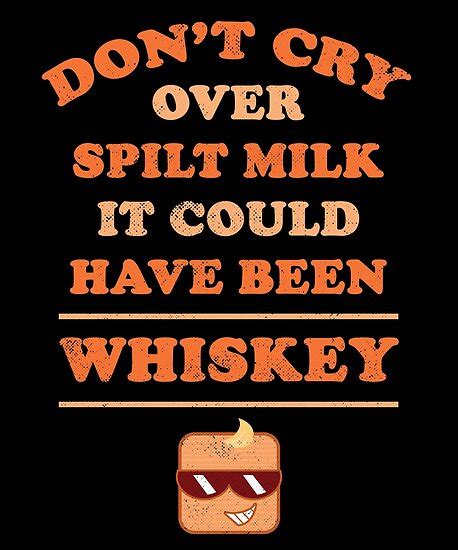 There are several points of. "Don't Cry Over Spilt Milk It Could Have Been Whiskey ...