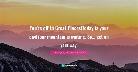Youre Off To Great Placestoday Is Your Dayyour Mountain Is Waiting