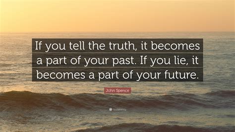 John Spence Quote “if You Tell The Truth It Becomes A Part Of Your Past If You Lie It