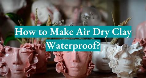 5 Methods To Make Air Dry Clay Waterproof Waterproofwiki