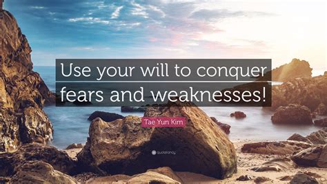 Tae Yun Kim Quote “use Your Will To Conquer Fears And Weaknesses”
