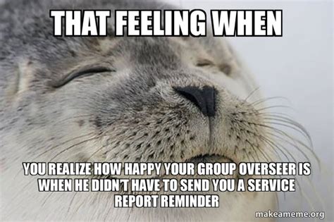 That Feeling When You Realize How Happy Your Group Overseer Is When He Didnâ€™t Have To Send You