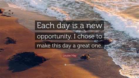 Louise Hay Quote “each Day Is A New Opportunity I Chose To Make This