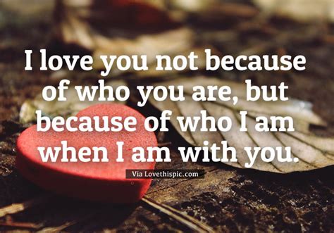 I Love You Not Because Of Who You Are But Because Of Who I Am When I
