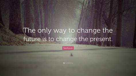 Seohyun Quote The Only Way To Change The Future Is To Change The