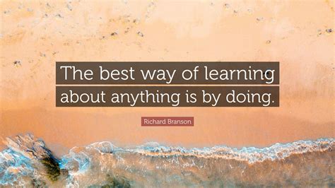 Richard Branson Quote “the Best Way Of Learning About Anything Is By