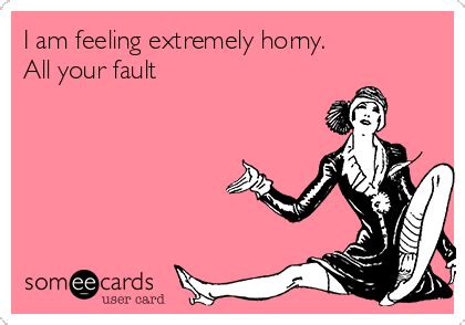I Am Feeling Extremely Horny All Your Fault Flirting Ecard