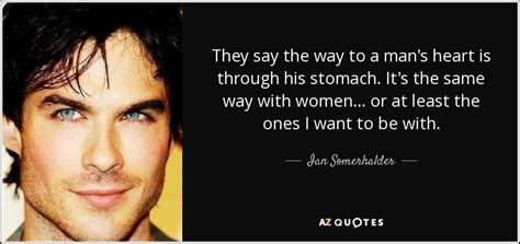 Ian Somerhalder Quote They Say The Way To A Man S Heart Is Through