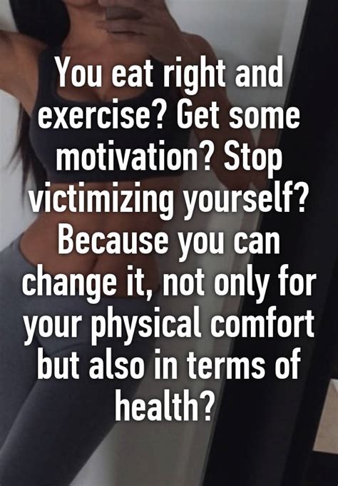 you eat right and exercise get some motivation stop victimizing yourself because you can
